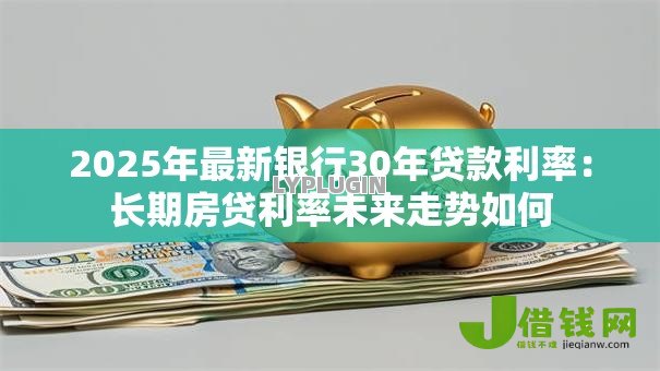 2025年最新银行30年贷款利率:长期房贷利率未来走势如何 2025年最新银行30年贷款利率:长期房贷利率未来走势如何