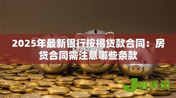 2025年最新银行按揭贷款合同:房贷合同需注意哪些条款 2025年最新银行按揭贷款合同:房贷合同需注意哪些条款