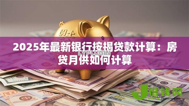 2025年最新银行按揭贷款计算:房贷月供如何计算 2025年最新银行按揭贷款计算:房贷月供如何计算