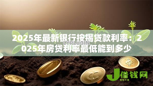 2025年最新银行按揭贷款利率:2025年房贷利率最低能到多少 2025年最新银行按揭贷款利率:2025年房贷利率最低能到多少