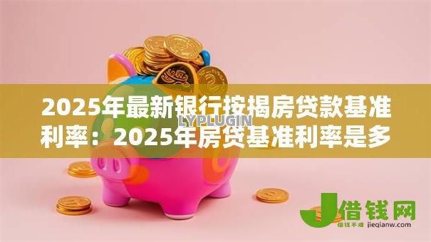 2025年最新银行按揭房贷款基准利率:2025年房贷基准利率是多少 2025年最新银行按揭房贷款基准利率:2025年房贷基准利率是多少