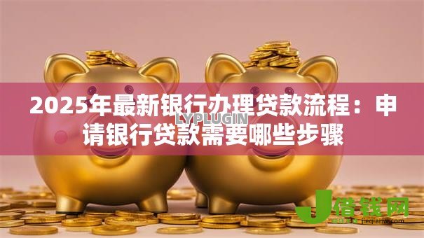 2025年最新银行办理贷款流程:申请银行贷款需要哪些步骤 2025年最新银行办理贷款流程:申请银行贷款需要哪些步骤
