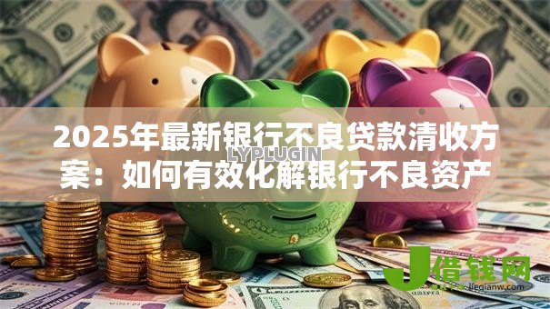 2025年最新银行不良贷款清收方案:如何有效化解银行不良资产风险 2025年最新银行不良贷款清收方案:如何有效化解银行不良资产风险