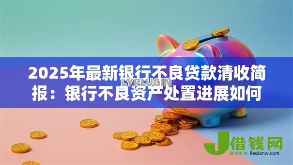 2025年最新银行不良贷款清收简报：银行不良资产处置进展如何
