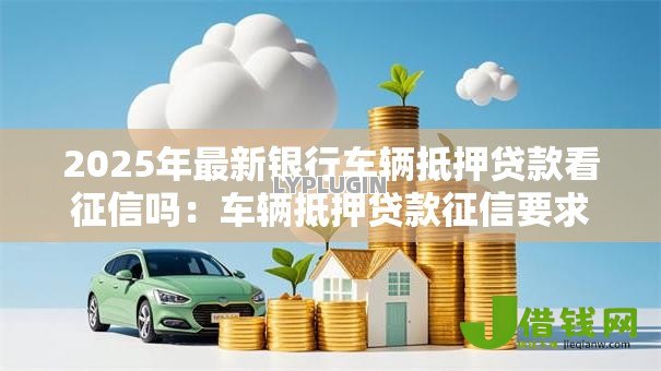 2025年最新银行车辆抵押贷款看征信吗：车辆抵押贷款征信要求吗