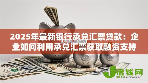 2025年最新银行承兑汇票贷款:企业如何利用承兑汇票获取融资支持 2025年最新银行承兑汇票贷款:企业如何利用承兑汇票获取融资支持