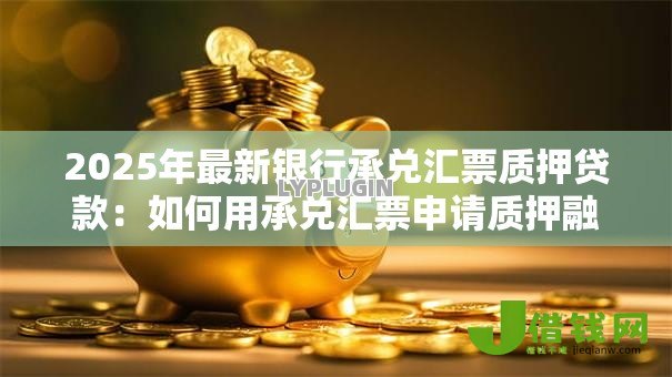 2025年最新银行承兑汇票质押贷款:如何用承兑汇票申请质押融资 2025年最新银行承兑汇票质押贷款:如何用承兑汇票申请质押融资
