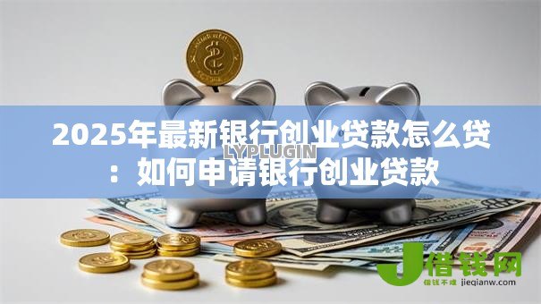 2025年最新银行创业贷款怎么贷：如何申请银行创业贷款