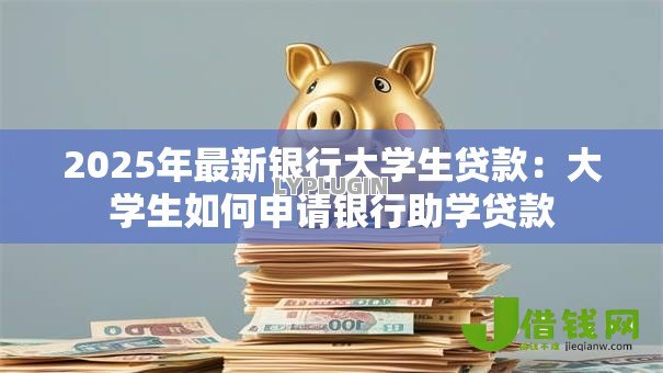 2025年最新银行大学生贷款:大学生如何申请银行助学贷款 2025年最新银行大学生贷款:大学生如何申请银行助学贷款