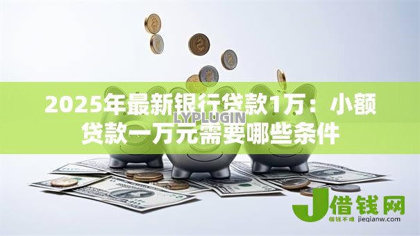 2025年最新银行贷款1万:小额贷款一万元需要哪些条件 2025年最新银行贷款1万:小额贷款一万元需要哪些条件