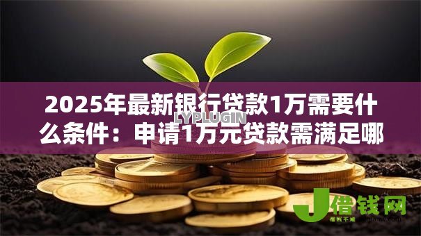 2025年最新银行贷款1万需要什么条件：申请1万元贷款需满足哪些基本要求