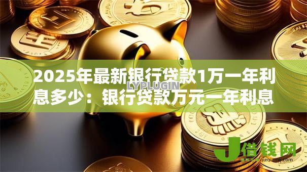 2025年最新银行贷款1万一年利息多少:银行贷款万元一年利息是多少 2025年最新银行贷款1万一年利息多少:银行贷款万元一年利息是多少