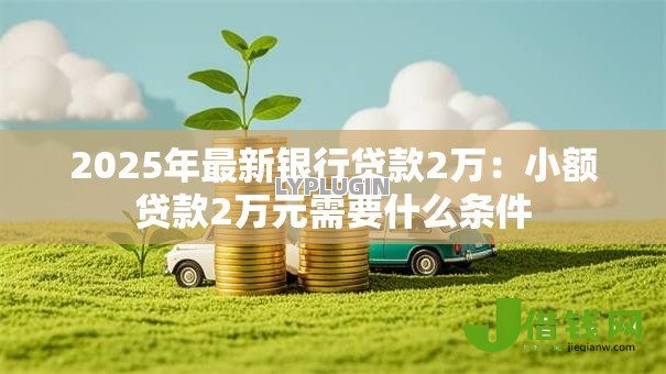 2025年最新银行贷款2万：小额贷款2万元需要什么条件