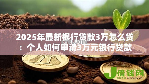 2025年最新银行贷款3万怎么贷:个人如何申请3万元银行贷款 2025年最新银行贷款3万怎么贷:个人如何申请3万元银行贷款