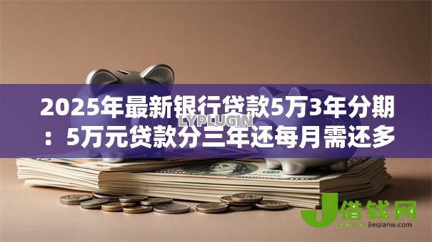 2025年最新银行贷款5万3年分期：5万元贷款分三年还每月需还多少