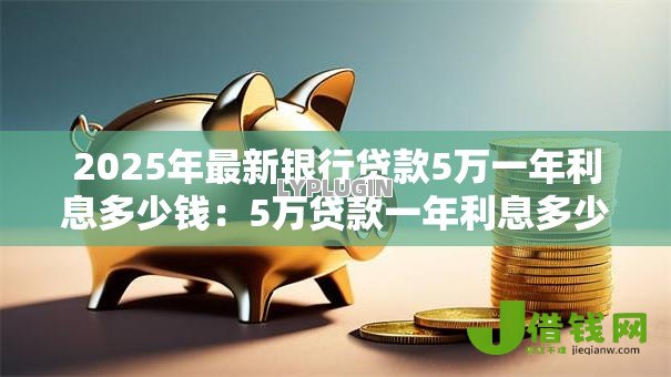 2025年最新银行贷款5万一年利息多少钱：5万贷款一年利息多少合适