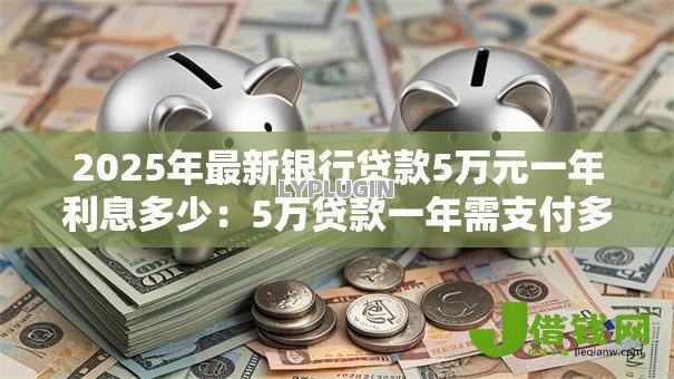 2025年最新银行贷款5万元一年利息多少：5万贷款一年需支付多少利息