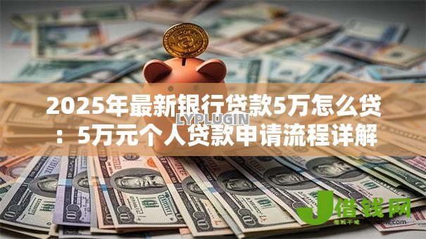 2025年最新银行贷款5万怎么贷:5万元个人贷款申请流程详解 2025年最新银行贷款5万怎么贷:5万元个人贷款申请流程详解