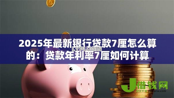 2025年最新银行贷款7厘怎么算的：贷款年利率7厘如何计算