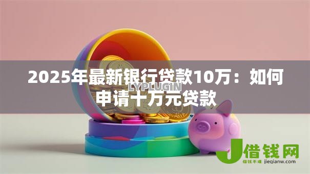 2025年最新银行贷款10万:如何申请十万元贷款 2025年最新银行贷款10万:如何申请十万元贷款