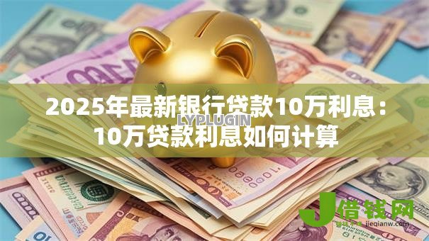 2025年最新银行贷款10万利息：10万贷款利息如何计算