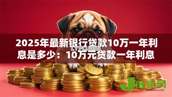 2025年最新银行贷款10万一年利息是多少：10万元贷款一年利息要多少