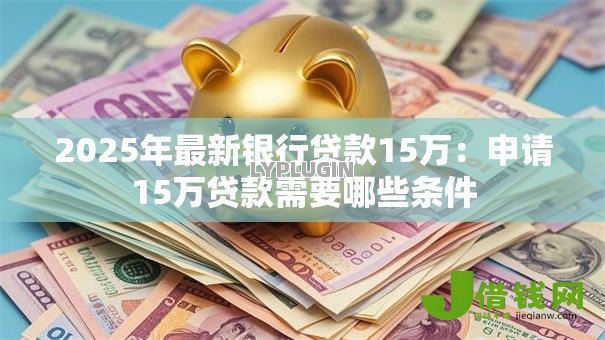 2025年最新银行贷款15万:申请15万贷款需要哪些条件 2025年最新银行贷款15万:申请15万贷款需要哪些条件