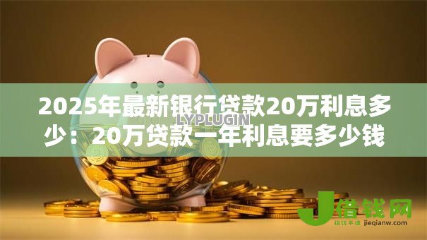2025年最新银行贷款20万利息多少:20万贷款一年利息要多少钱 2025年最新银行贷款20万利息多少:20万贷款一年利息要多少钱