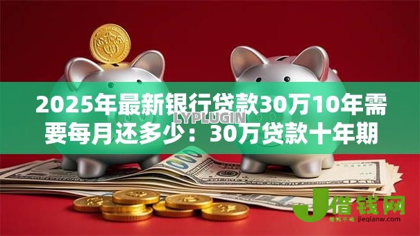 2025年最新银行贷款30万10年需要每月还多少:30万贷款十年期月供大约多少钱 2025年最新银行贷款30万10年需要每月还多少:30万贷款十年期月供大约多少钱