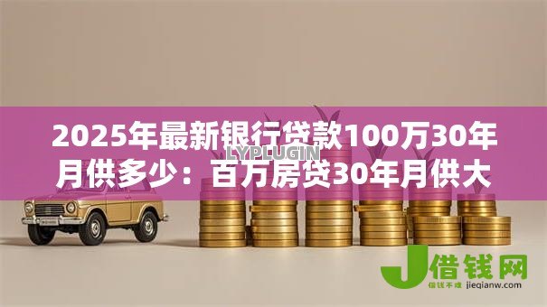 2025年最新银行贷款100万30年月供多少:百万房贷30年月供大概多少钱 2025年最新银行贷款100万30年月供多少:百万房贷30年月供大概多少钱
