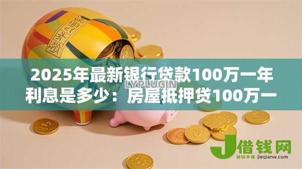 2025年最新银行贷款100万一年利息是多少:房屋抵押贷100万一年需支付多少利息 2025年最新银行贷款100万一年利息是多少:房屋抵押贷100万一年需支付多少利息