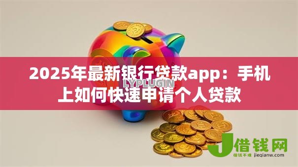2025年最新银行贷款app：手机上如何快速申请个人贷款