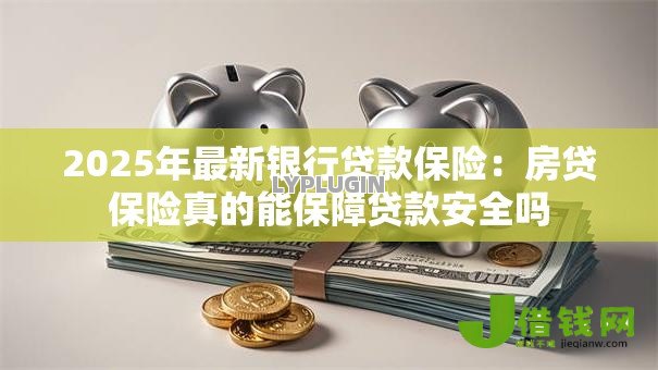2025年最新银行贷款保险:房贷保险真的能保障贷款安全吗 2025年最新银行贷款保险:房贷保险真的能保障贷款安全吗