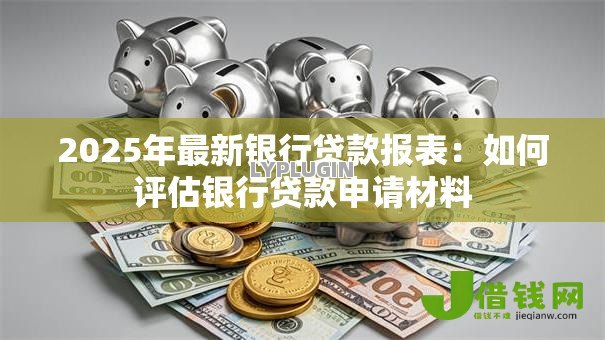 2025年最新银行贷款报表:如何评估银行贷款申请材料 2025年最新银行贷款报表:如何评估银行贷款申请材料