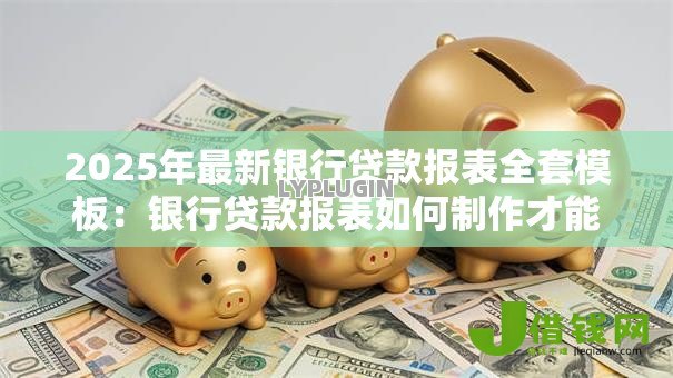 2025年最新银行贷款报表全套模板:银行贷款报表如何制作才能顺利获批 2025年最新银行贷款报表全套模板:银行贷款报表如何制作才能顺利获批