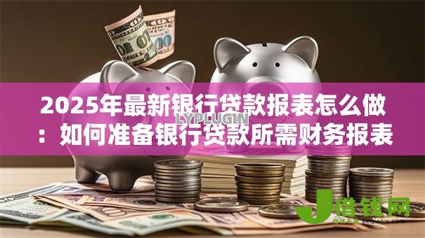 2025年最新银行贷款报表怎么做:如何准备银行贷款所需财务报表 2025年最新银行贷款报表怎么做:如何准备银行贷款所需财务报表