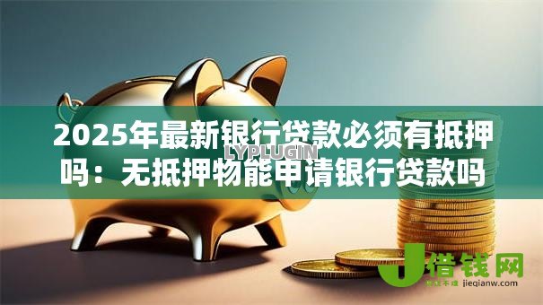 2025年最新银行贷款必须有抵押吗：无抵押物能申请银行贷款吗