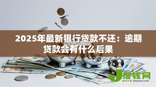 2025年最新银行贷款不还:逾期贷款会有什么后果 2025年最新银行贷款不还:逾期贷款会有什么后果