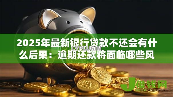 2025年最新银行贷款不还会有什么后果：逾期还款将面临哪些风险