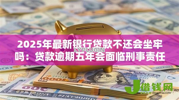 2025年最新银行贷款不还会坐牢吗:贷款逾期五年会面临刑事责任吗 2025年最新银行贷款不还会坐牢吗:贷款逾期五年会面临刑事责任吗