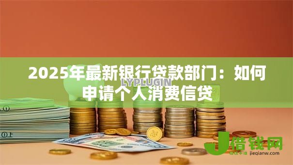 2025年最新银行贷款部门：如何申请个人消费信贷