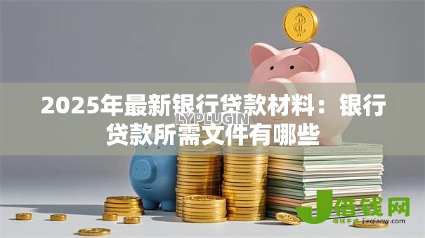 2025年最新银行贷款材料:银行贷款所需文件有哪些 2025年最新银行贷款材料:银行贷款所需文件有哪些