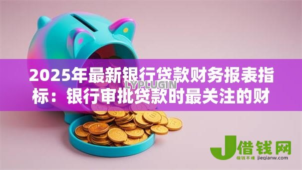2025年最新银行贷款财务报表指标:银行审批贷款时最关注的财务数据有哪些 2025年最新银行贷款财务报表指标:银行审批贷款时最关注的财务数据有哪些