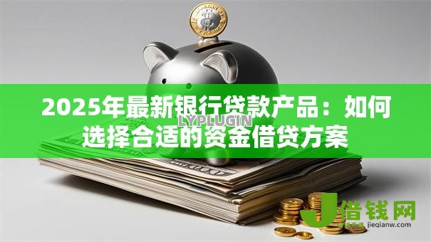 2025年最新银行贷款产品:如何选择合适的资金借贷方案 2025年最新银行贷款产品:如何选择合适的资金借贷方案