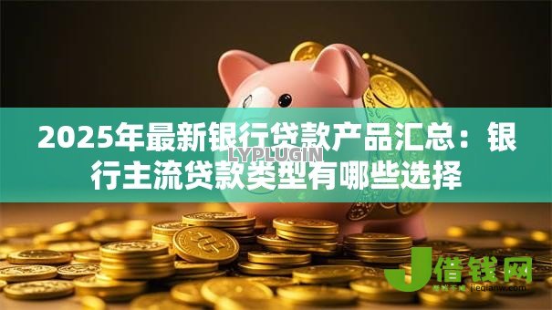 2025年最新银行贷款产品汇总:银行主流贷款类型有哪些选择 2025年最新银行贷款产品汇总:银行主流贷款类型有哪些选择