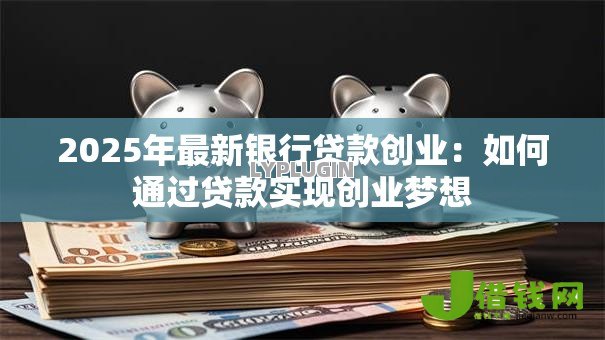 2025年最新银行贷款创业:如何通过贷款实现创业梦想 2025年最新银行贷款创业:如何通过贷款实现创业梦想