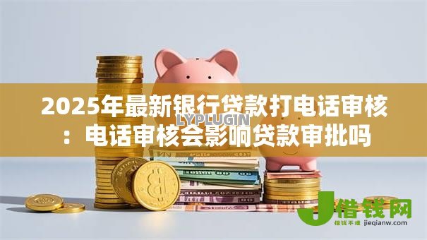 2025年最新银行贷款打电话审核:电话审核会影响贷款审批吗 2025年最新银行贷款打电话审核:电话审核会影响贷款审批吗