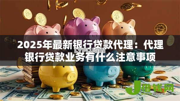 2025年最新银行贷款代理：代理银行贷款业务有什么注意事项