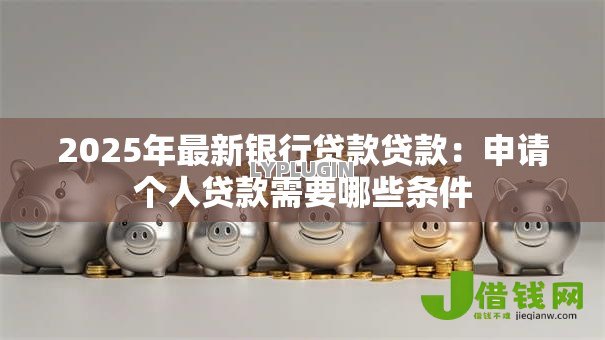 2025年最新银行贷款贷款：申请个人贷款需要哪些条件