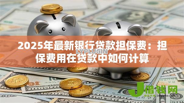 2025年最新银行贷款担保费:担保费用在贷款中如何计算 2025年最新银行贷款担保费:担保费用在贷款中如何计算